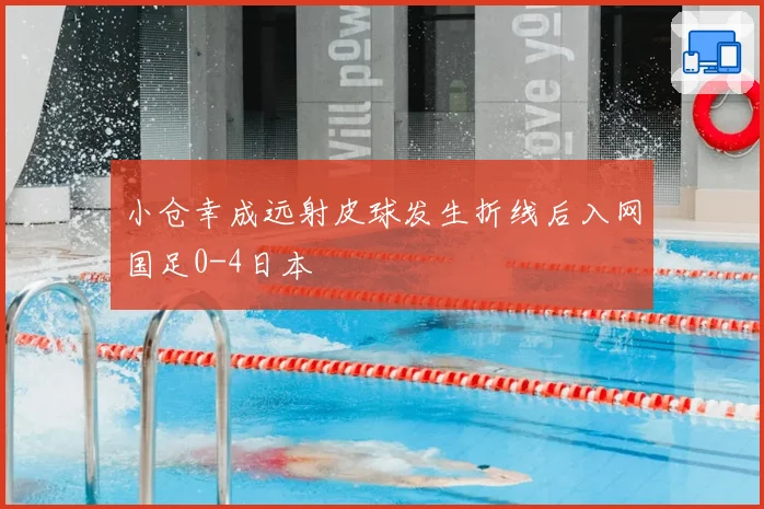 小仓幸成远射皮球发生折线后入网国足0-4日本